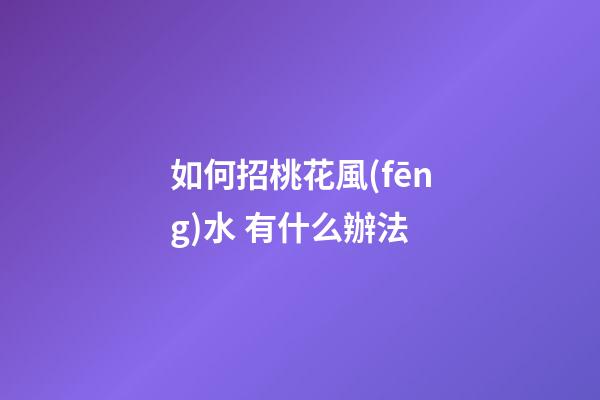 如何招桃花風(fēng)水 有什么辦法